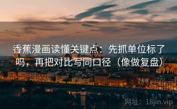 香蕉漫画读懂关键点：先抓单位标了吗，再把对比写同口径（像做复盘）