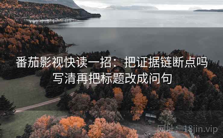 番茄影视快读一招：把证据链断点吗写清再把标题改成问句