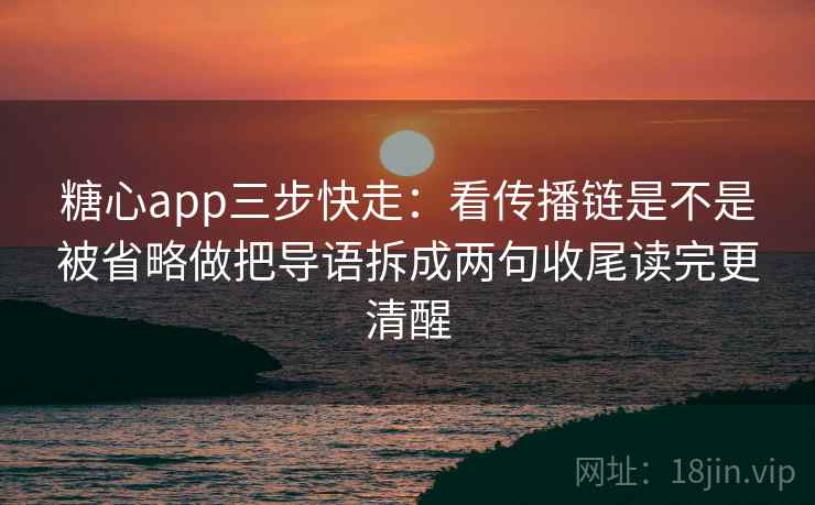 糖心app三步快走：看传播链是不是被省略做把导语拆成两句收尾读完更清醒