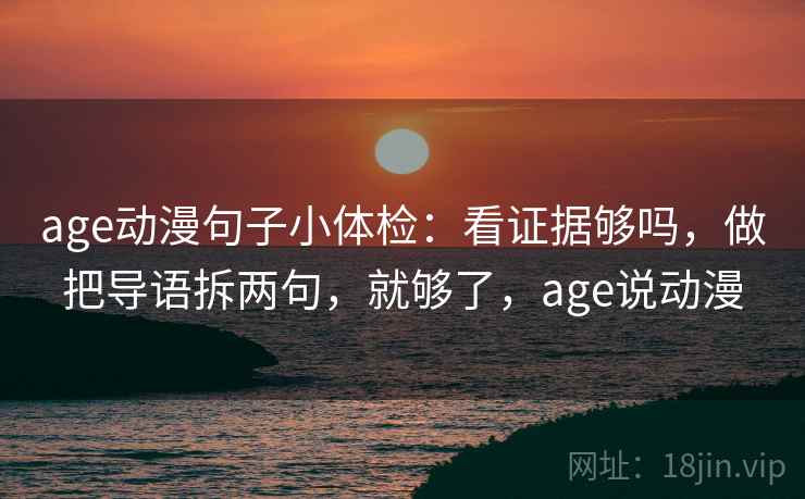 age动漫句子小体检：看证据够吗，做把导语拆两句，就够了，age说动漫