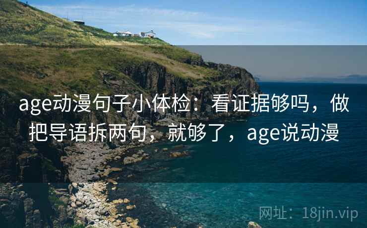 age动漫句子小体检：看证据够吗，做把导语拆两句，就够了，age说动漫