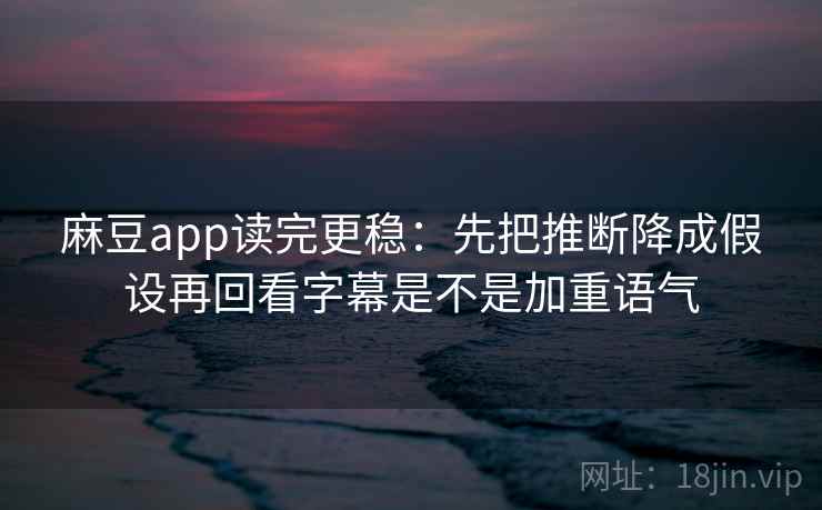 麻豆app读完更稳：先把推断降成假设再回看字幕是不是加重语气