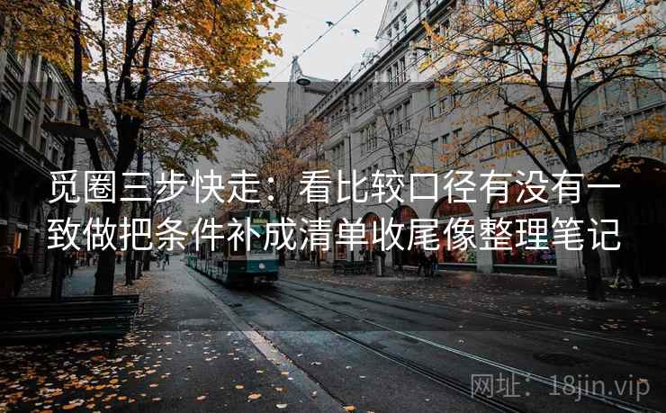 觅圈三步快走：看比较口径有没有一致做把条件补成清单收尾像整理笔记