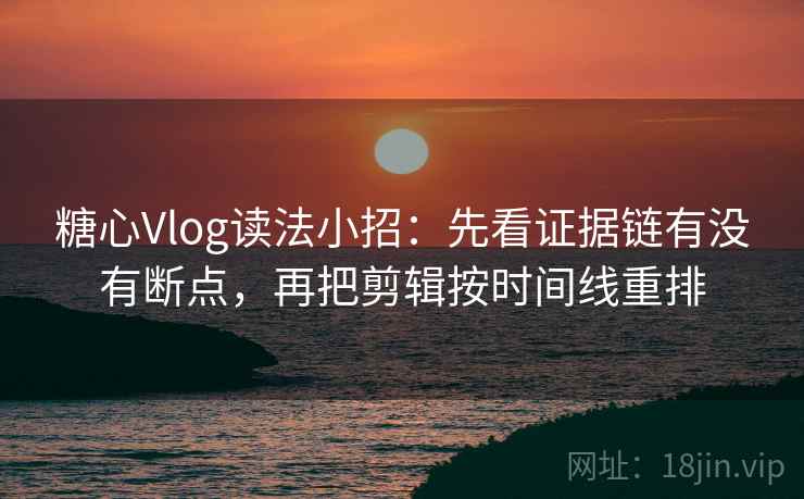 糖心Vlog读法小招：先看证据链有没有断点，再把剪辑按时间线重排