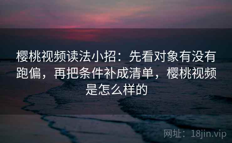 樱桃视频读法小招：先看对象有没有跑偏，再把条件补成清单，樱桃视频是怎么样的