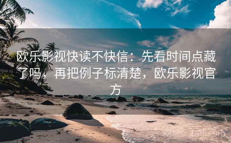 欧乐影视快读不快信：先看时间点藏了吗，再把例子标清楚，欧乐影视官方