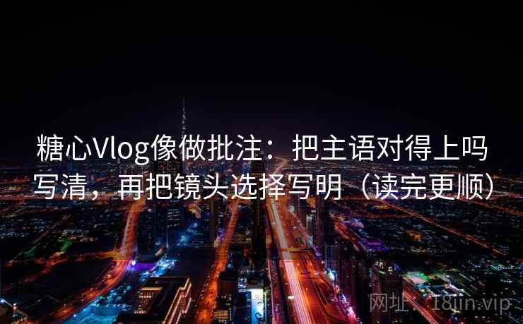 糖心Vlog像做批注：把主语对得上吗写清，再把镜头选择写明（读完更顺）