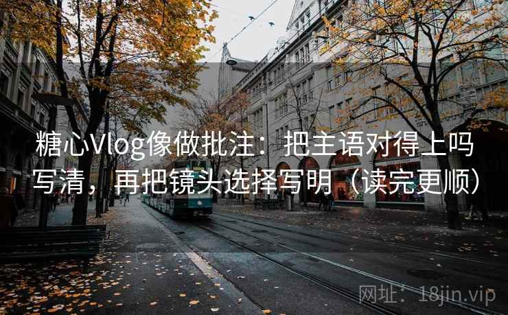 糖心Vlog像做批注：把主语对得上吗写清，再把镜头选择写明（读完更顺）