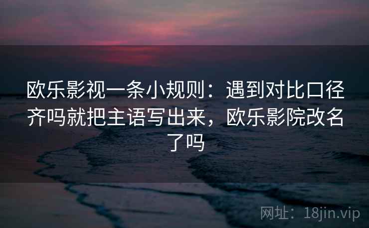 欧乐影视一条小规则：遇到对比口径齐吗就把主语写出来，欧乐影院改名了吗