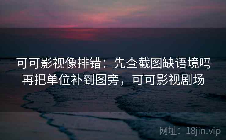 可可影视像排错：先查截图缺语境吗再把单位补到图旁，可可影视剧场