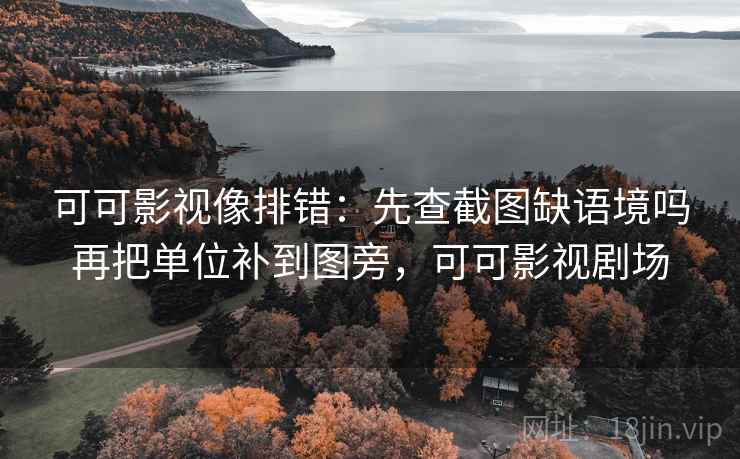 可可影视像排错：先查截图缺语境吗再把单位补到图旁，可可影视剧场