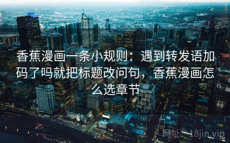 香蕉漫画一条小规则：遇到转发语加码了吗就把标题改问句，香蕉漫画怎么选章节