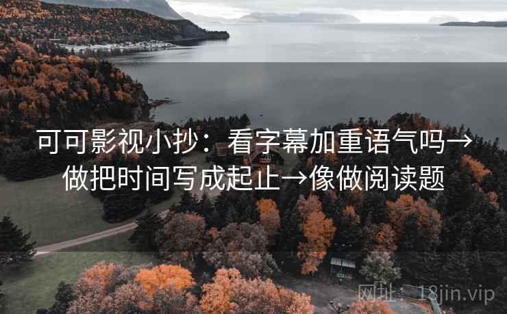 可可影视小抄：看字幕加重语气吗→做把时间写成起止→像做阅读题