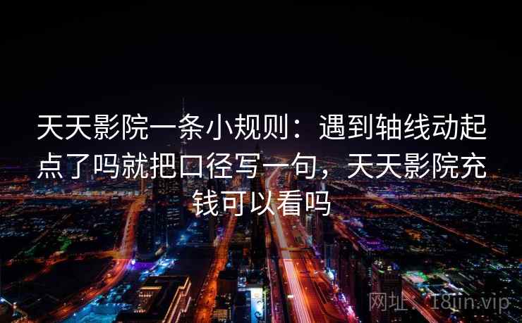 天天影院一条小规则：遇到轴线动起点了吗就把口径写一句，天天影院充钱可以看吗