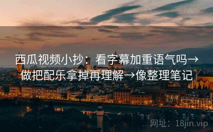 西瓜视频小抄：看字幕加重语气吗→做把配乐拿掉再理解→像整理笔记