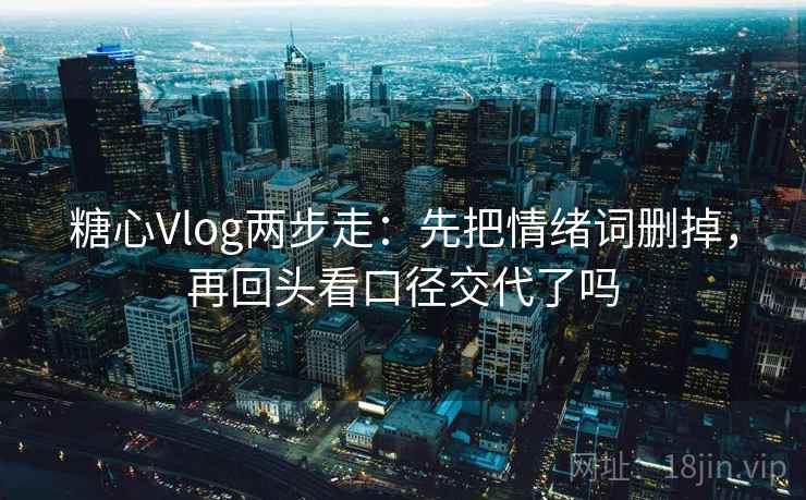 糖心Vlog两步走：先把情绪词删掉，再回头看口径交代了吗