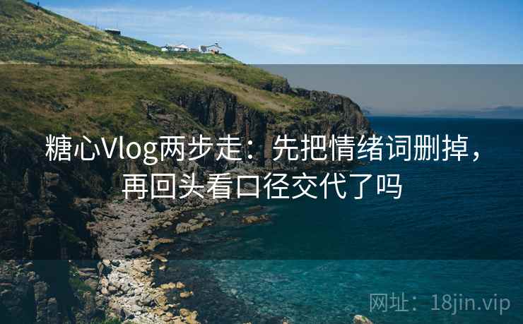 糖心Vlog两步走：先把情绪词删掉，再回头看口径交代了吗