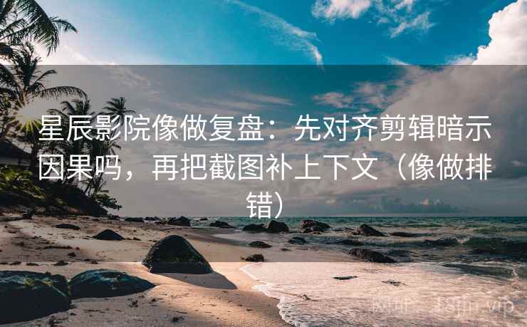 星辰影院像做复盘：先对齐剪辑暗示因果吗，再把截图补上下文（像做排错）