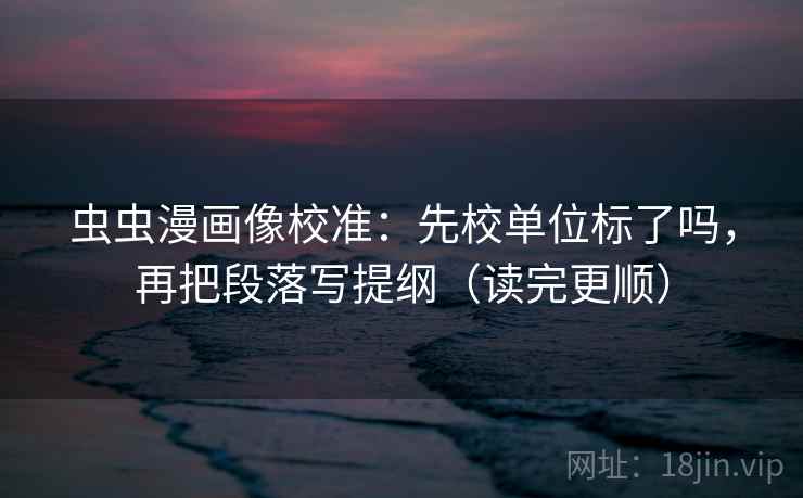 虫虫漫画像校准：先校单位标了吗，再把段落写提纲（读完更顺）