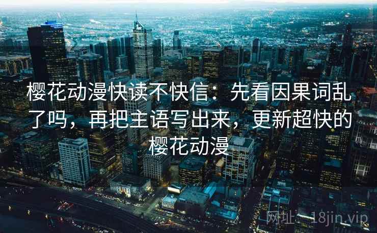 樱花动漫快读不快信：先看因果词乱了吗，再把主语写出来，更新超快的樱花动漫