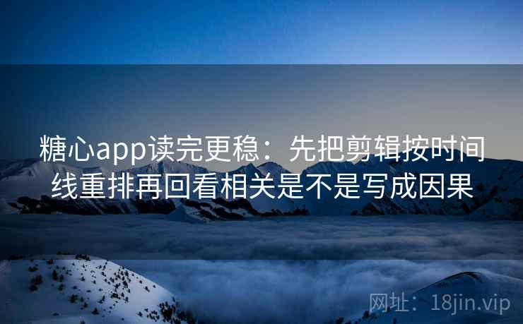 糖心app读完更稳：先把剪辑按时间线重排再回看相关是不是写成因果