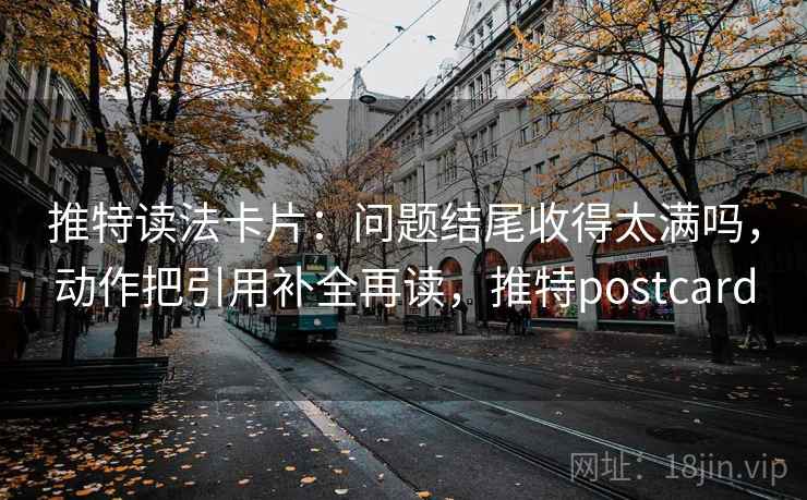 推特读法卡片：问题结尾收得太满吗，动作把引用补全再读，推特postcard