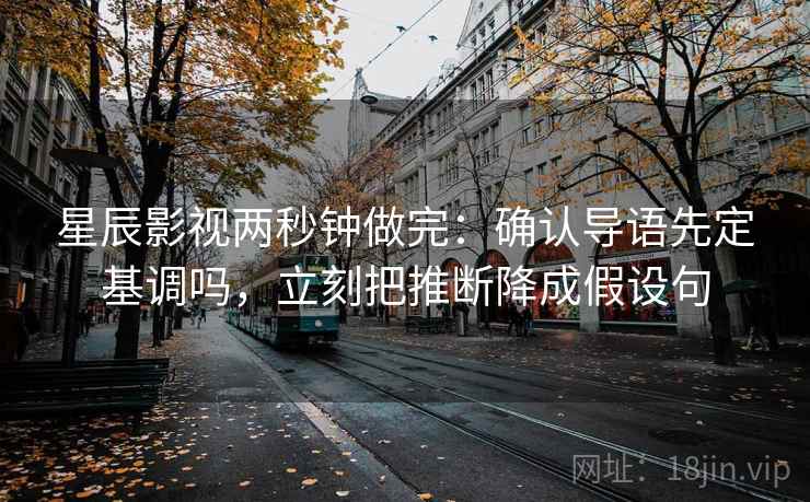 星辰影视两秒钟做完：确认导语先定基调吗，立刻把推断降成假设句