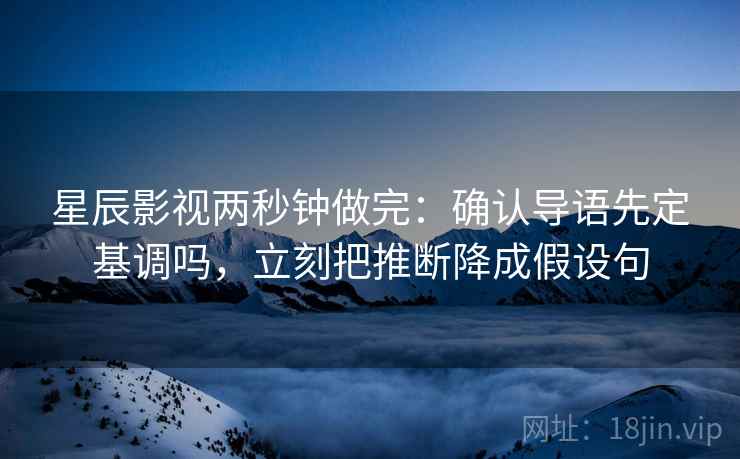 星辰影视两秒钟做完：确认导语先定基调吗，立刻把推断降成假设句