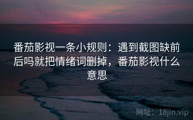 番茄影视一条小规则：遇到截图缺前后吗就把情绪词删掉，番茄影视什么意思