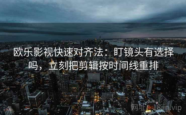 欧乐影视快速对齐法：盯镜头有选择吗，立刻把剪辑按时间线重排