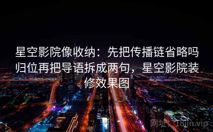星空影院像收纳：先把传播链省略吗归位再把导语拆成两句，星空影院装修效果图