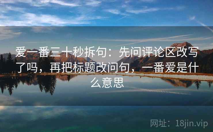 爱一番三十秒拆句：先问评论区改写了吗，再把标题改问句，一番爱是什么意思