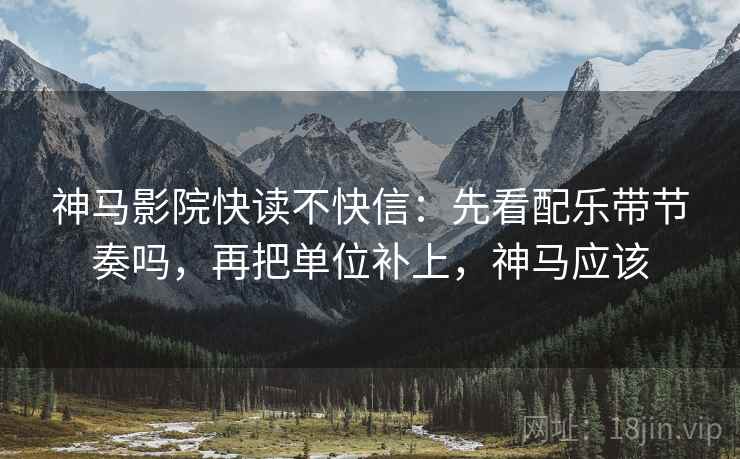 神马影院快读不快信:先看配乐带节奏吗,再把单位补上,神马应该 神马影院快读不快信:先看配乐带节奏吗,再把单位补上,神马应该