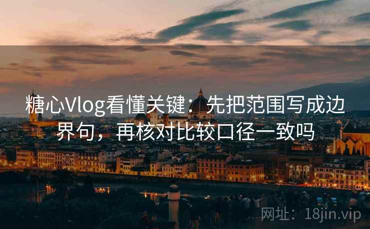 糖心Vlog看懂关键：先把范围写成边界句，再核对比较口径一致吗