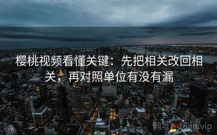 樱桃视频看懂关键：先把相关改回相关，再对照单位有没有漏