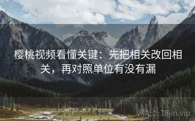 樱桃视频看懂关键：先把相关改回相关，再对照单位有没有漏