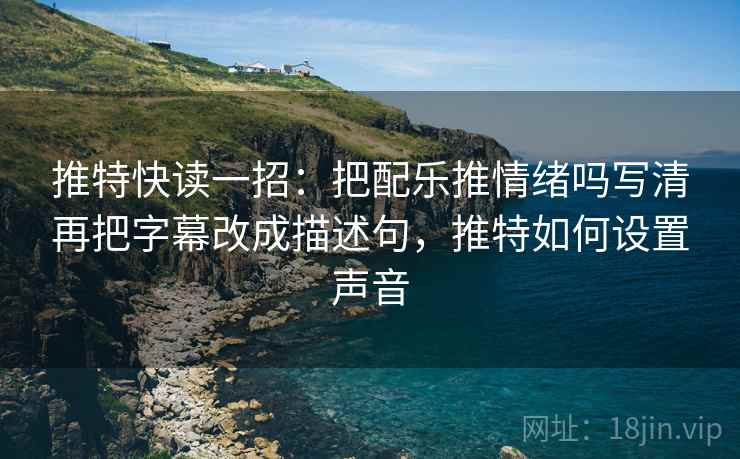 推特快读一招：把配乐推情绪吗写清再把字幕改成描述句，推特如何设置声音