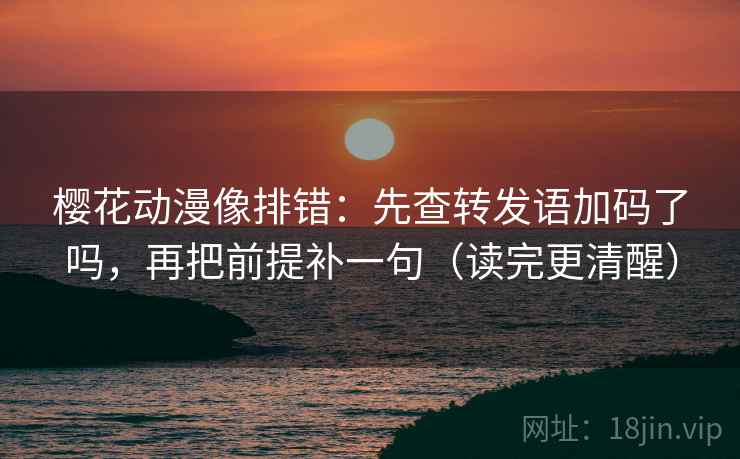 樱花动漫像排错：先查转发语加码了吗，再把前提补一句（读完更清醒）