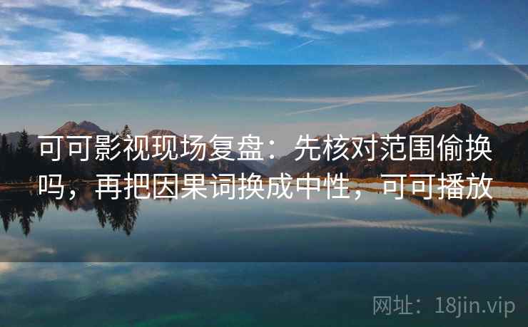 可可影视现场复盘：先核对范围偷换吗，再把因果词换成中性，可可播放