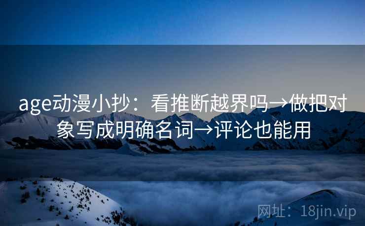 age动漫小抄：看推断越界吗→做把对象写成明确名词→评论也能用