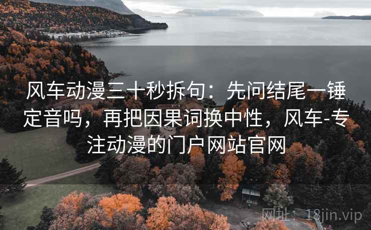 风车动漫三十秒拆句：先问结尾一锤定音吗，再把因果词换中性，风车-专注动漫的门户网站官网