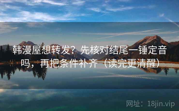 韩漫屋想转发?先核对结尾一锤定音吗,再把条件补齐(读完更清醒) 韩漫屋想转发?先核对结尾一锤定音吗,再把条件补齐(读完更清醒)
