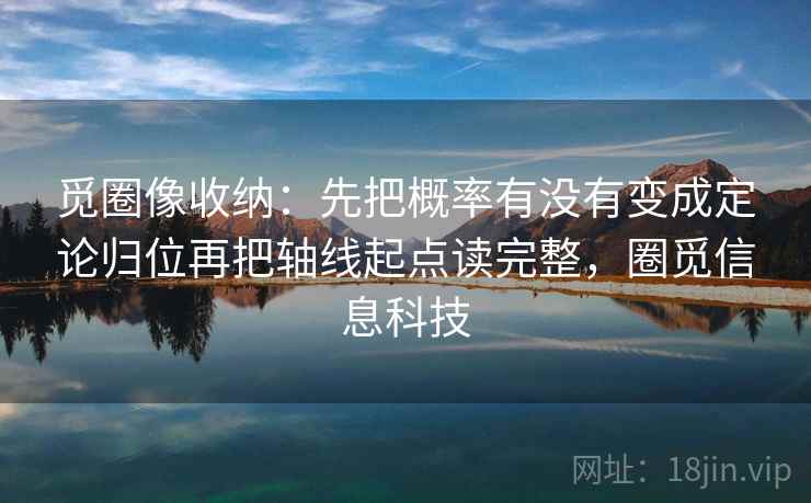 觅圈像收纳：先把概率有没有变成定论归位再把轴线起点读完整，圈觅信息科技
