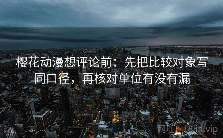 樱花动漫想评论前：先把比较对象写同口径，再核对单位有没有漏