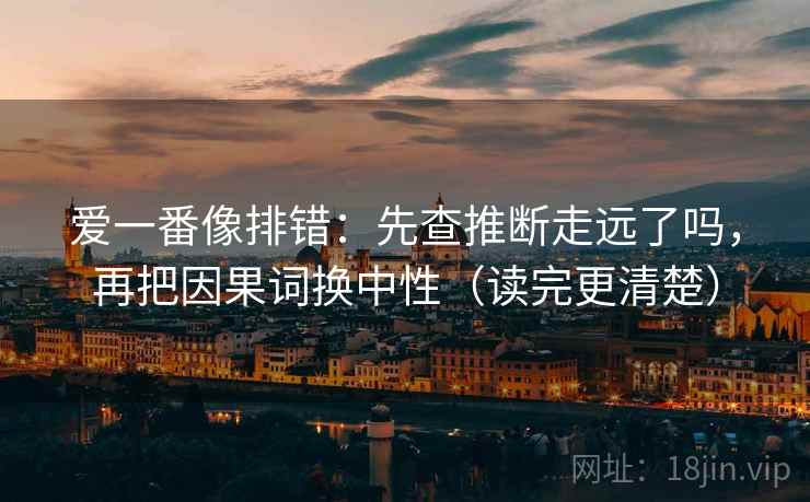 爱一番像排错:先查推断走远了吗,再把因果词换中性(读完更清楚) 爱一番像排错:先查推断走远了吗,再把因果词换中性(读完更清楚)