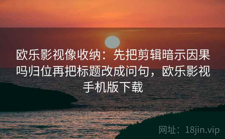 欧乐影视像收纳：先把剪辑暗示因果吗归位再把标题改成问句，欧乐影视手机版下载