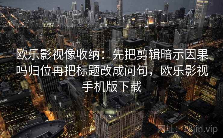 欧乐影视像收纳：先把剪辑暗示因果吗归位再把标题改成问句，欧乐影视手机版下载