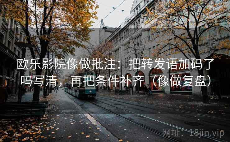 欧乐影院像做批注：把转发语加码了吗写清，再把条件补齐（像做复盘）
