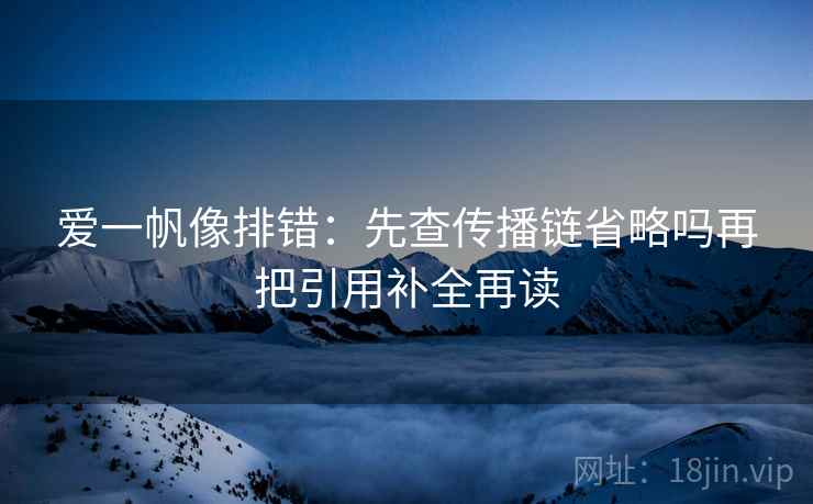 爱一帆像排错：先查传播链省略吗再把引用补全再读