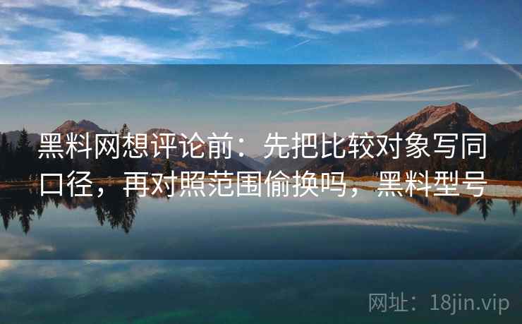 黑料网想评论前:先把比较对象写同口径,再对照范围偷换吗,黑料型号 黑料网想评论前:先把比较对象写同口径,再对照范围偷换吗,黑料型号